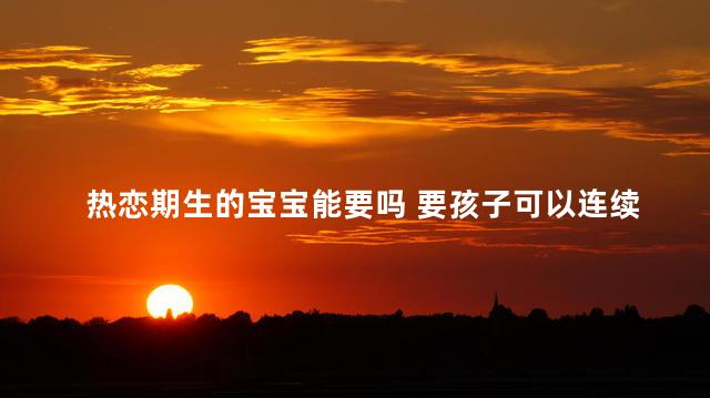 热恋期生的宝宝能要吗 要孩子可以连续两天要吗